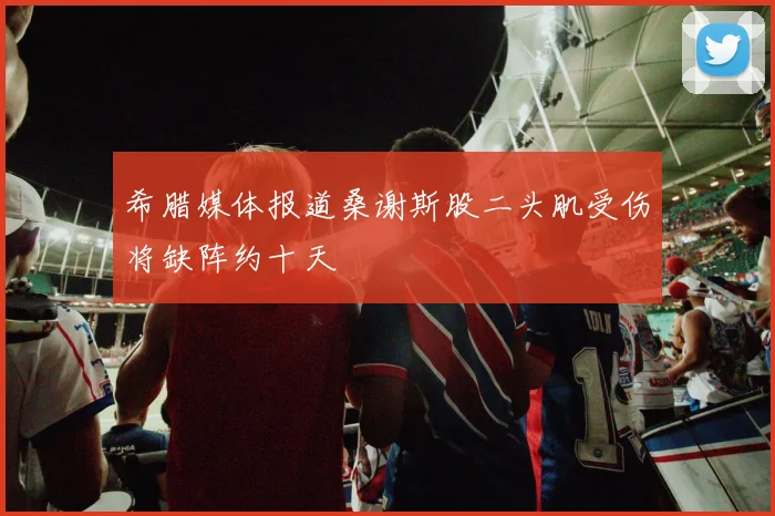 希腊媒体报道桑谢斯股二头肌受伤将缺阵约十天