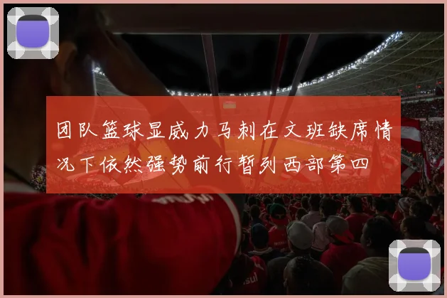 团队篮球显威力马刺在文班缺席情况下依然强势前行暂列西部第四