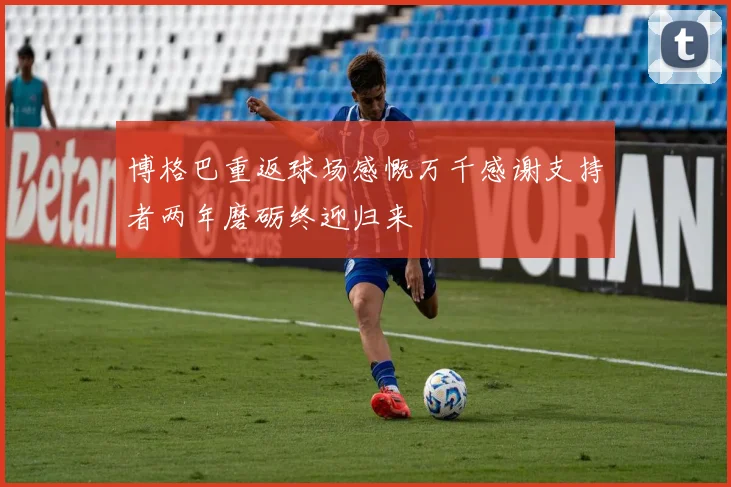 博格巴重返球场感慨万千感谢支持者两年磨砺终迎归来