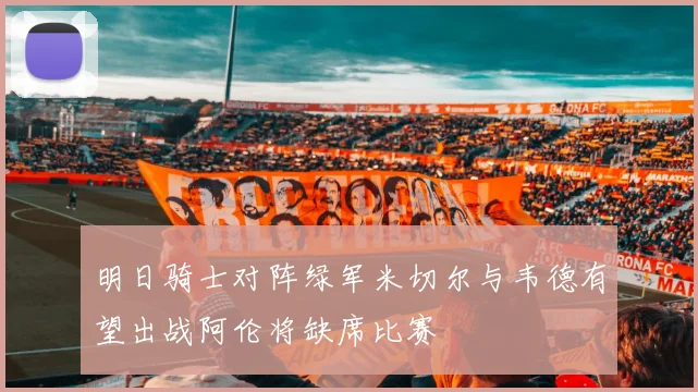 明日骑士对阵绿军米切尔与韦德有望出战阿伦将缺席比赛