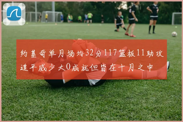 约基奇单月场均32分117篮板11助攻追平威少大O成就但皆在十月之中