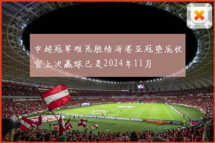 中超冠军难觅胜绩海港亚冠垫底收官上次赢球已是2024年11月