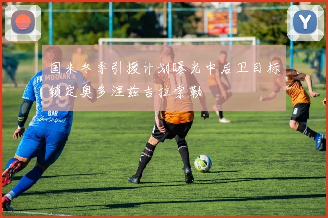 国米冬季引援计划曝光中后卫目标锁定奥多涅兹吉拉索勒