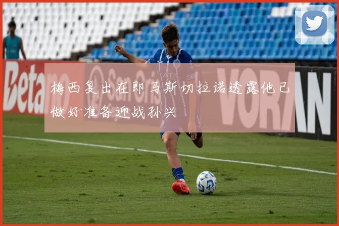 梅西复出在即马斯切拉诺透露他已做好准备迎战孙兴慜