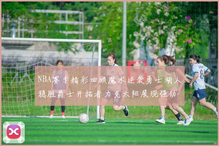 NBA赛季精彩回顾魔术逆袭勇士湖人稳胜爵士开拓者力克太阳展现强劲实力