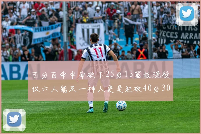 百分百命中率砍下25分13篮板现役仅六人能及一神人更是狂砍40分30篮板大三元