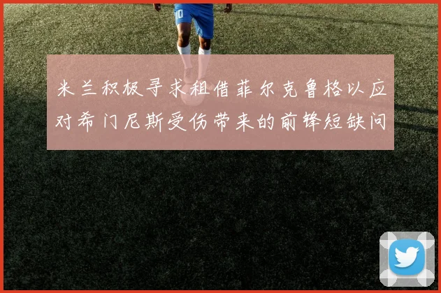 米兰积极寻求租借菲尔克鲁格以应对希门尼斯受伤带来的前锋短缺问题