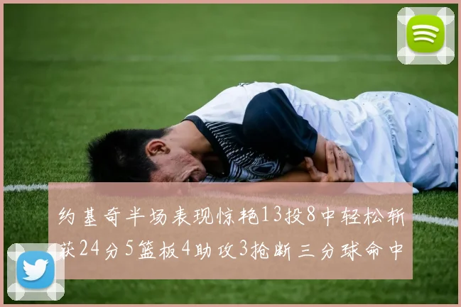 约基奇半场表现惊艳13投8中轻松斩获24分5篮板4助攻3抢断三分球命中率高达75
