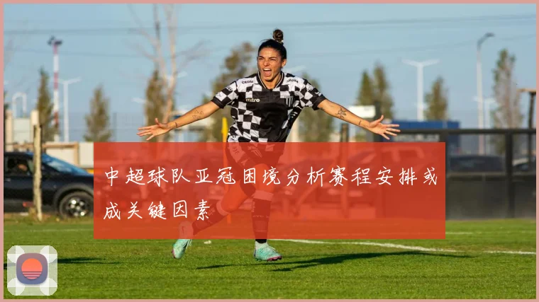 中超球队亚冠困境分析赛程安排或成关键因素
