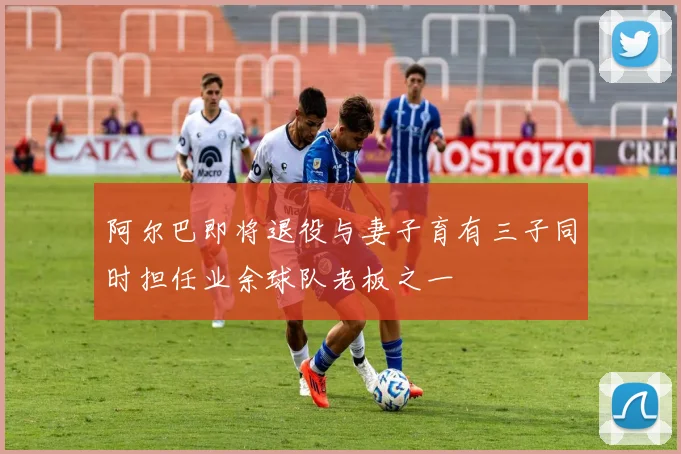 阿尔巴即将退役与妻子育有三子同时担任业余球队老板之一