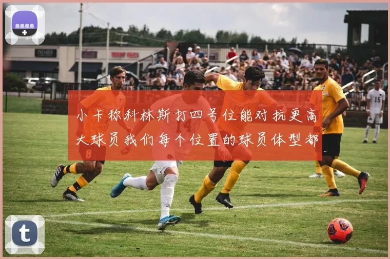 小卡称科林斯打四号位能对抗更高大球员我们每个位置的球员体型都很出色