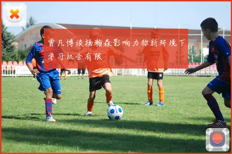 曾凡博谈杨瀚森影响力称新环境下学习机会有限
