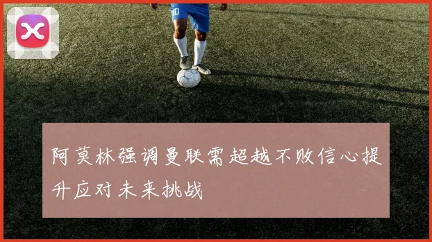 阿莫林强调曼联需超越不败信心提升应对未来挑战