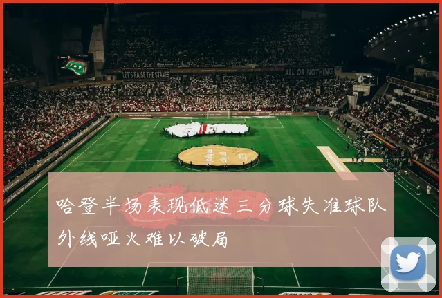 哈登半场表现低迷三分球失准球队外线哑火难以破局