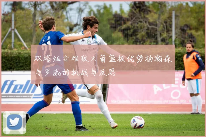 双塔组合难敌火箭篮板优势杨瀚森与罗威的挑战与反思