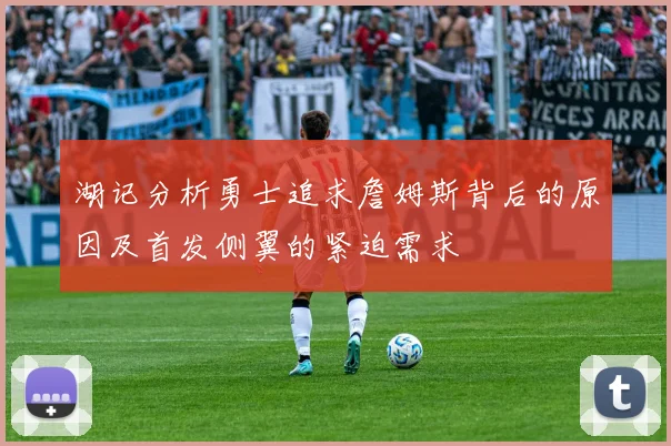 湖记分析勇士追求詹姆斯背后的原因及首发侧翼的紧迫需求