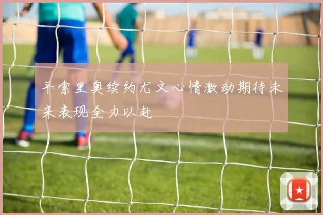 平索里奥续约尤文心情激动期待未来表现全力以赴
