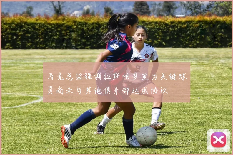 马竞总监强调拉斯帕多里为关键球员尚未与其他俱乐部达成协议