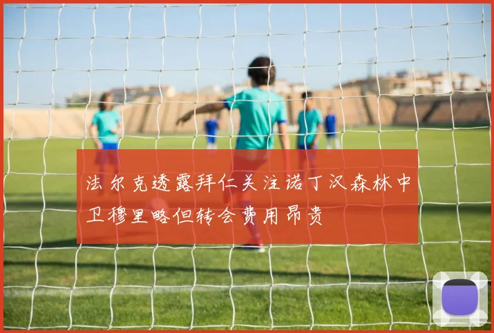 法尔克透露拜仁关注诺丁汉森林中卫穆里略但转会费用昂贵