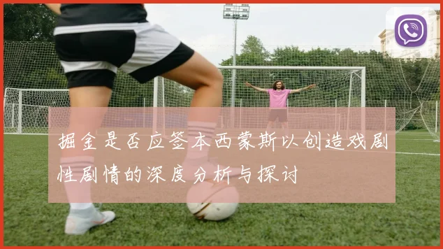 掘金是否应签本西蒙斯以创造戏剧性剧情的深度分析与探讨