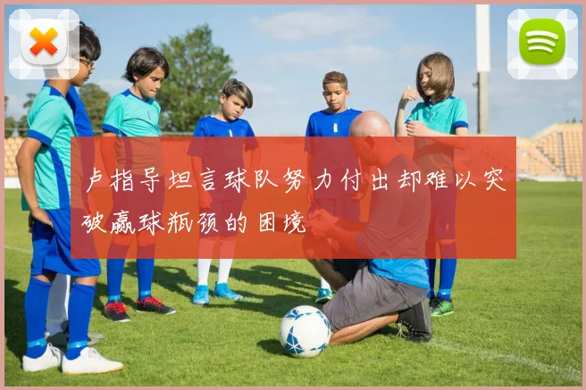 卢指导坦言球队努力付出却难以突破赢球瓶颈的困境
