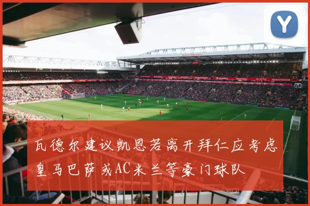 瓦德尔建议凯恩若离开拜仁应考虑皇马巴萨或AC米兰等豪门球队