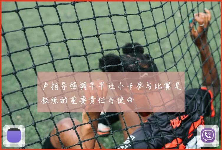 卢指导强调早早让小卡参与比赛是教练的重要责任与使命