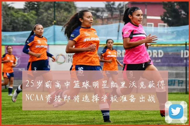 25岁前高中篮球明星凯里沃克获得NCAA资格即将选择学校准备出战