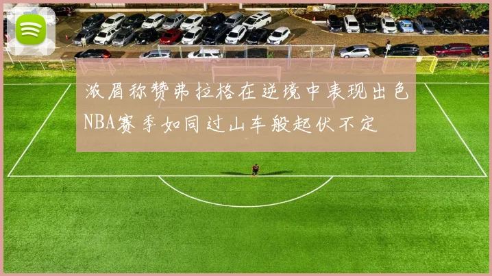 浓眉称赞弗拉格在逆境中表现出色NBA赛季如同过山车般起伏不定