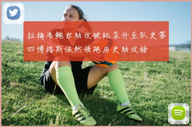 拉梅洛鲍尔助攻破纪录升至队史第四博格斯依然领跑历史助攻榜