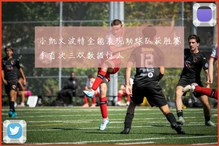 小凯文波特全能表现助球队获胜赛季首次三双数据惊人