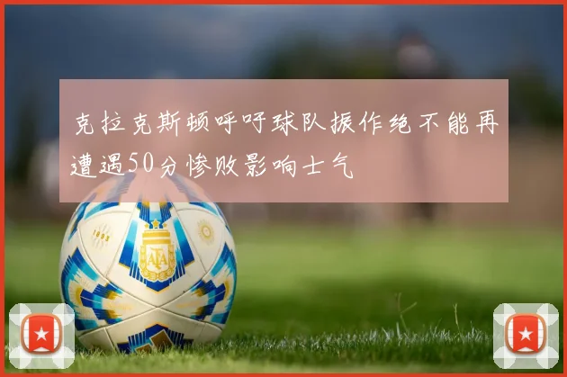 克拉克斯顿呼吁球队振作绝不能再遭遇50分惨败影响士气