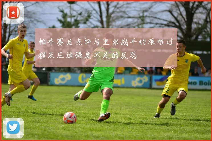 帕乔赛后点评与里尔战平的艰难过程及压迫强度不足的反思