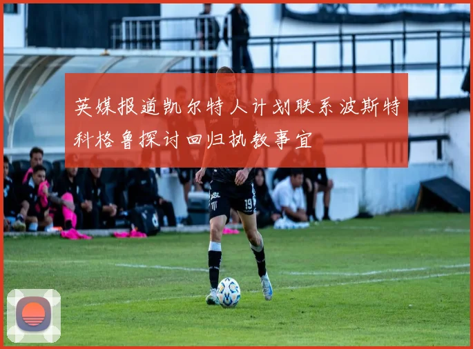 英媒报道凯尔特人计划联系波斯特科格鲁探讨回归执教事宜