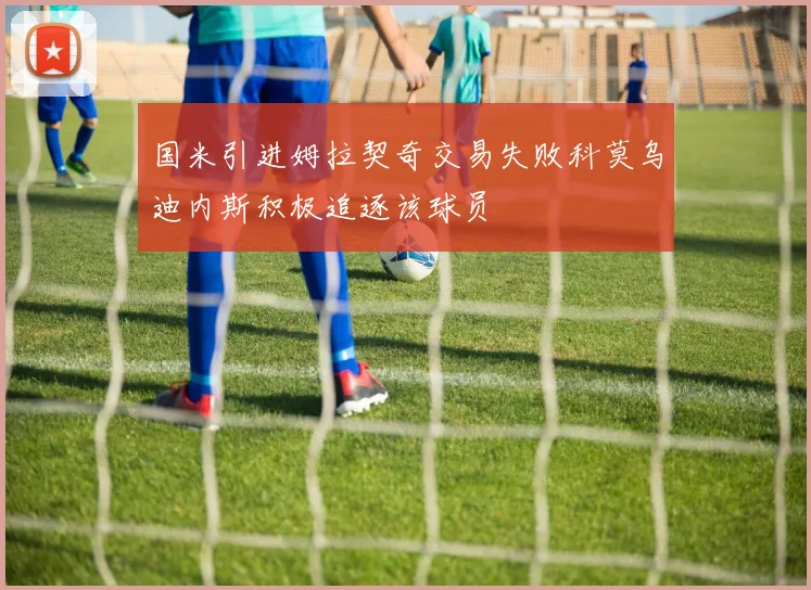 国米引进姆拉契奇交易失败科莫乌迪内斯积极追逐该球员