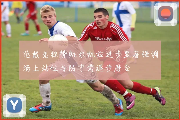 范戴克称赞凯尔凯兹进步显著强调场上站位与防守需逐步磨合