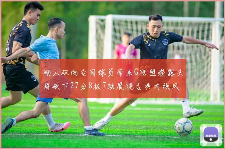 湖人双向合同球员蒂米G联盟崭露头角砍下27分8板7助展现古典内线风采