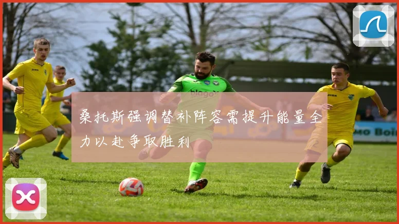 桑托斯强调替补阵容需提升能量全力以赴争取胜利