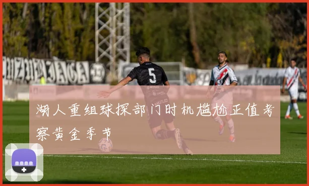 湖人重组球探部门时机尴尬正值考察黄金季节