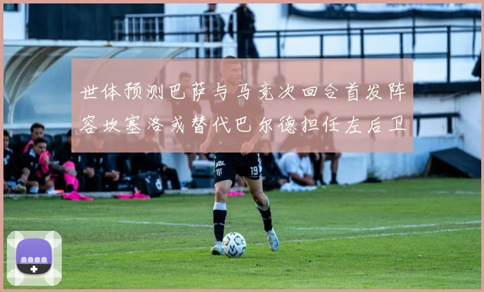 世体预测巴萨与马竞次回合首发阵容坎塞洛或替代巴尔德担任左后卫