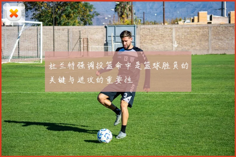 杜兰特强调投篮命中是篮球胜负的关键与进攻的重要性