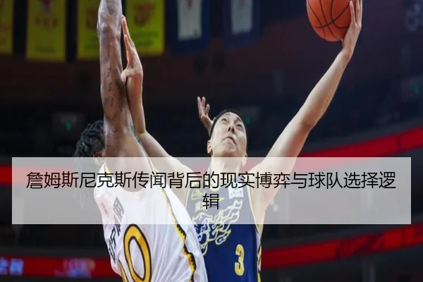 詹姆斯尼克斯传闻背后的现实博弈与球队选择逻辑 | mksports