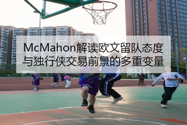 McMahon解读欧文留队态度与独行侠交易前景的多重变量 | mksports